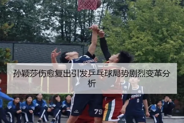 孙颖莎伤愈复出引发乒乓球局势剧烈变革分析