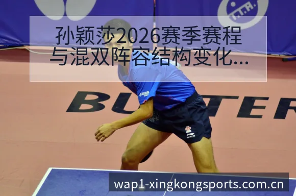 孙颖莎2026赛季赛程与混双阵容结构变化深度解析 - 星空体育