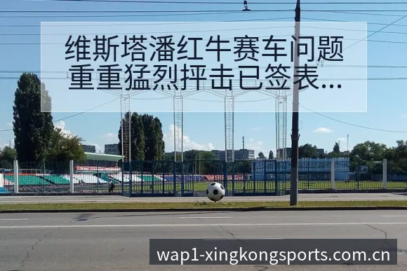 维斯塔潘红牛赛车问题重重猛烈抨击已签表路径与晋级前景风险 - 星空体育